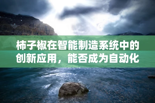 柿子椒在智能制造系统中的创新应用，能否成为自动化生产的‘味觉催化剂’？