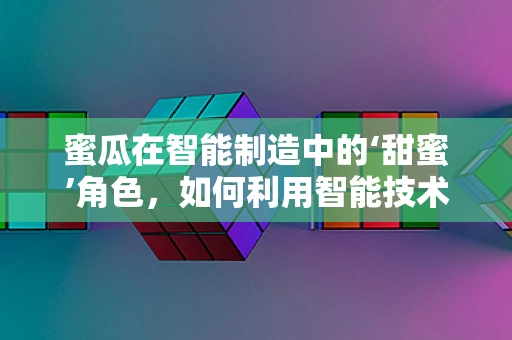 蜜瓜在智能制造中的‘甜蜜’角色，如何利用智能技术优化蜜瓜种植与供应链管理？