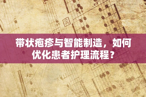 带状疱疹与智能制造，如何优化患者护理流程？