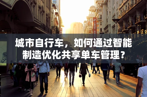 城市自行车，如何通过智能制造优化共享单车管理？