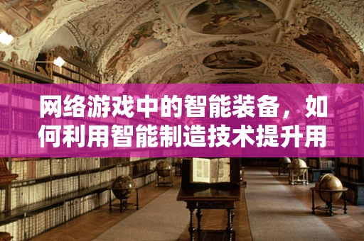 网络游戏中的智能装备，如何利用智能制造技术提升用户体验？