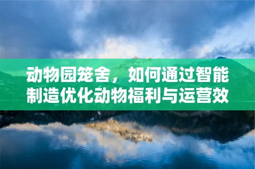 动物园笼舍，如何通过智能制造优化动物福利与运营效率？