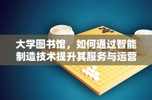大学图书馆，如何通过智能制造技术提升其服务与运营效率？