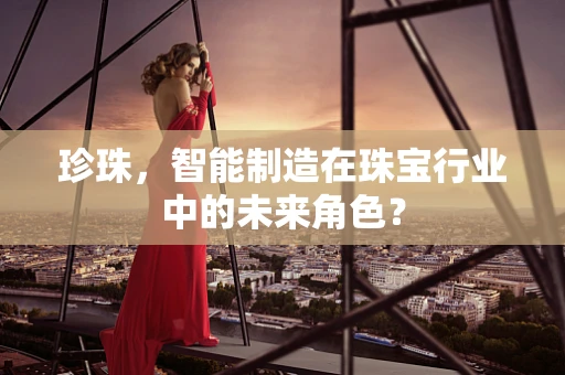 珍珠，智能制造在珠宝行业中的未来角色？