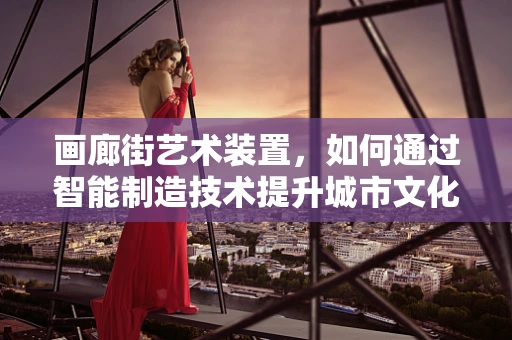 画廊街艺术装置，如何通过智能制造技术提升城市文化体验？