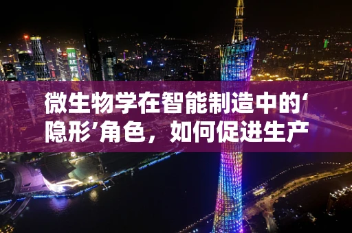 微生物学在智能制造中的‘隐形’角色，如何促进生产环境的健康与安全？