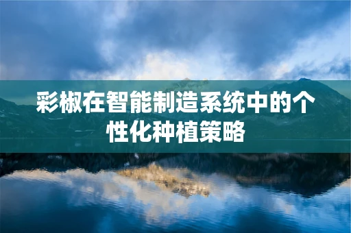 彩椒在智能制造系统中的个性化种植策略