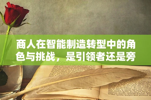 商人在智能制造转型中的角色与挑战，是引领者还是旁观者？