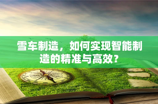 雪车制造，如何实现智能制造的精准与高效？