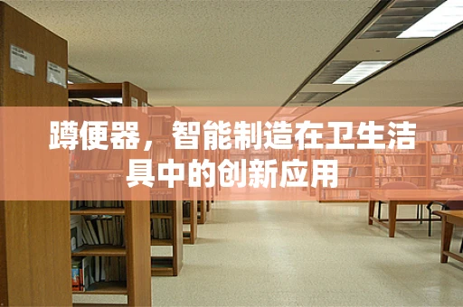 蹲便器，智能制造在卫生洁具中的创新应用