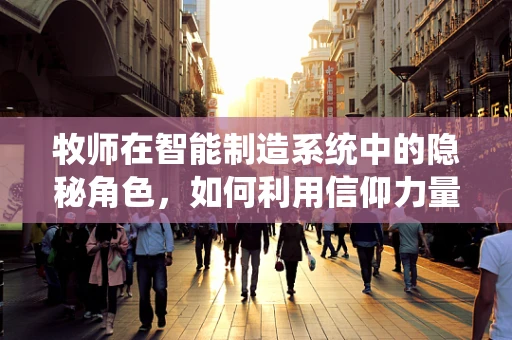 牧师在智能制造系统中的隐秘角色，如何利用信仰力量驱动生产效率？