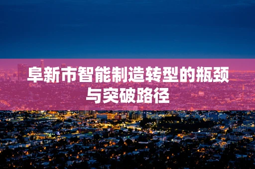 阜新市智能制造转型的瓶颈与突破路径