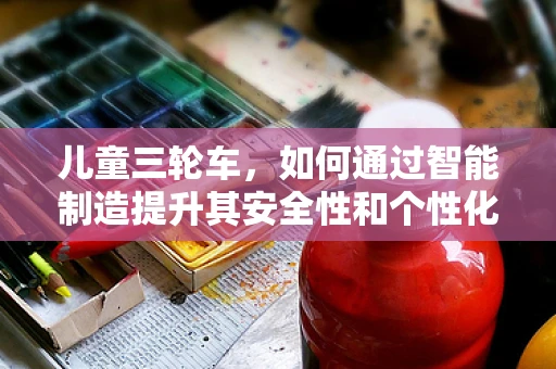 儿童三轮车，如何通过智能制造提升其安全性和个性化？