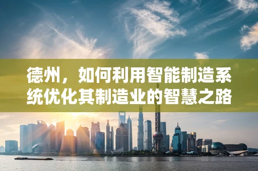 德州，如何利用智能制造系统优化其制造业的智慧之路？