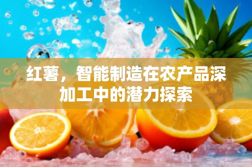 红薯，智能制造在农产品深加工中的潜力探索