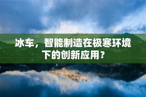 冰车，智能制造在极寒环境下的创新应用？