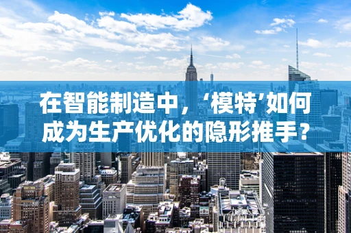 在智能制造中，‘模特’如何成为生产优化的隐形推手？