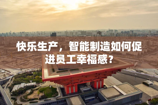 快乐生产，智能制造如何促进员工幸福感？
