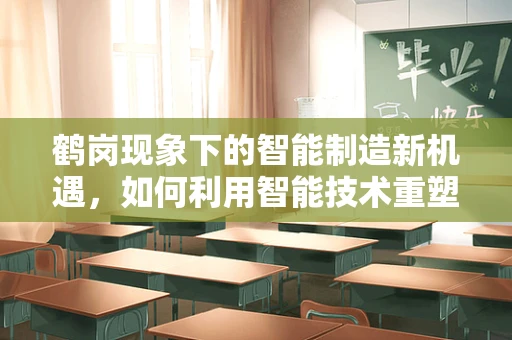 鹤岗现象下的智能制造新机遇，如何利用智能技术重塑资源型城市？