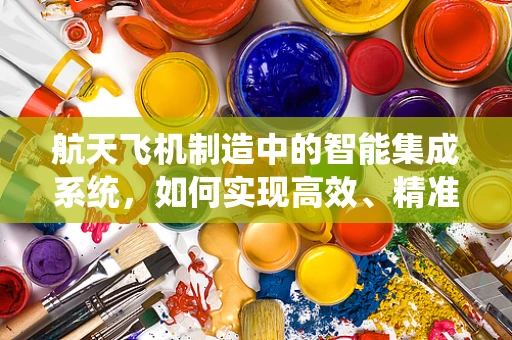 航天飞机制造中的智能集成系统，如何实现高效、精准的组装？