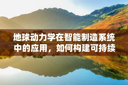 地球动力学在智能制造系统中的应用，如何构建可持续的智能工厂？