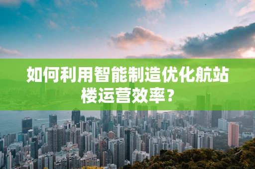 如何利用智能制造优化航站楼运营效率？