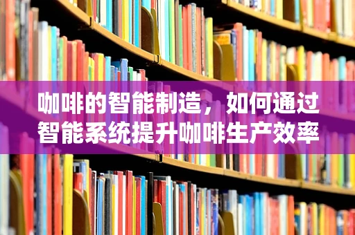 咖啡的智能制造，如何通过智能系统提升咖啡生产效率与品质？