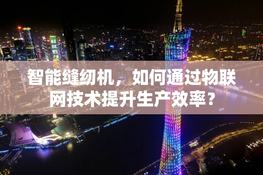 智能缝纫机，如何通过物联网技术提升生产效率？