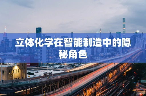 立体化学在智能制造中的隐秘角色