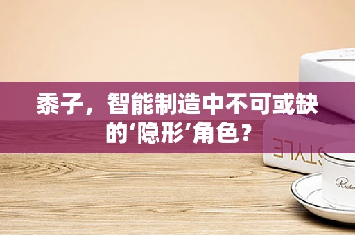 黍子，智能制造中不可或缺的‘隐形’角色？