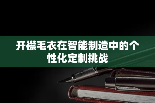 开襟毛衣在智能制造中的个性化定制挑战