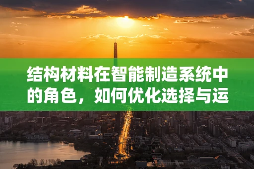 结构材料在智能制造系统中的角色，如何优化选择与运用？