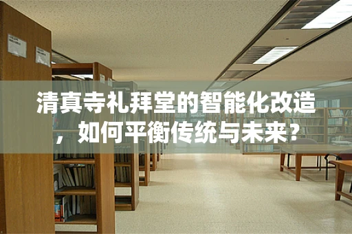 清真寺礼拜堂的智能化改造，如何平衡传统与未来？