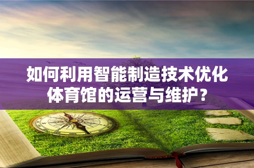 如何利用智能制造技术优化体育馆的运营与维护？