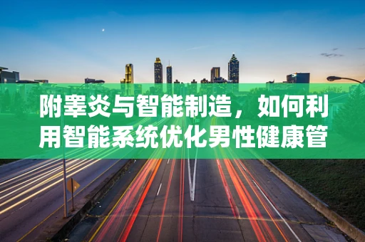 附睾炎与智能制造，如何利用智能系统优化男性健康管理？