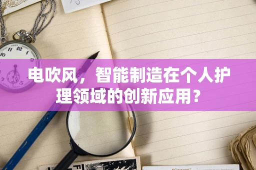 电吹风，智能制造在个人护理领域的创新应用？