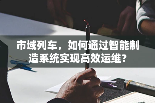 市域列车，如何通过智能制造系统实现高效运维？