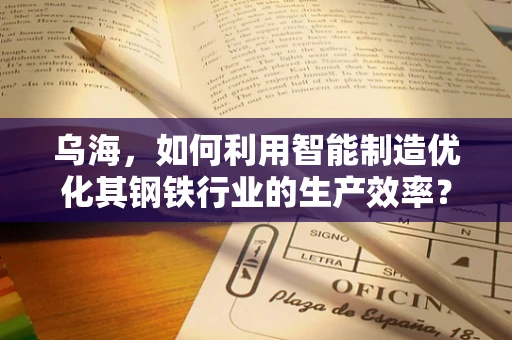 乌海，如何利用智能制造优化其钢铁行业的生产效率？
