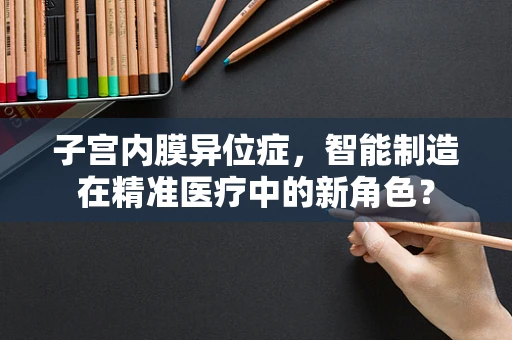 子宫内膜异位症，智能制造在精准医疗中的新角色？