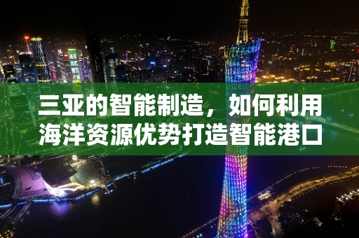 三亚的智能制造，如何利用海洋资源优势打造智能港口？