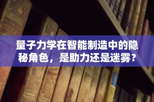 量子力学在智能制造中的隐秘角色，是助力还是迷雾？