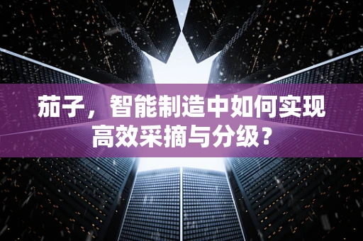 茄子，智能制造中如何实现高效采摘与分级？
