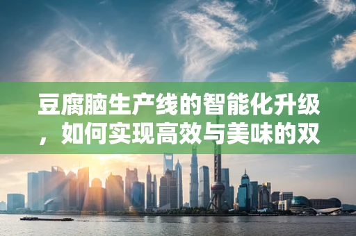 豆腐脑生产线的智能化升级，如何实现高效与美味的双重保障？