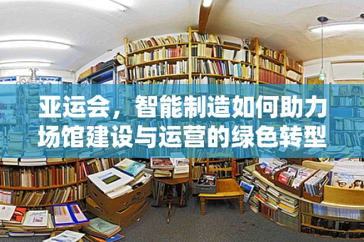 亚运会，智能制造如何助力场馆建设与运营的绿色转型？
