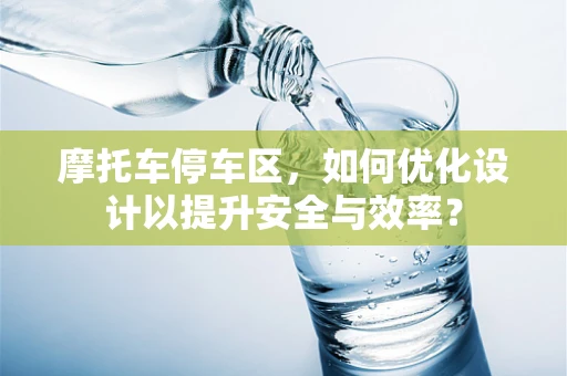 摩托车停车区，如何优化设计以提升安全与效率？