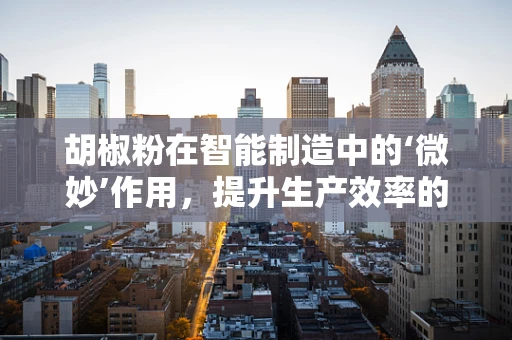 胡椒粉在智能制造中的‘微妙’作用，提升生产效率的隐形催化剂？