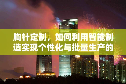 胸针定制，如何利用智能制造实现个性化与批量生产的完美融合？