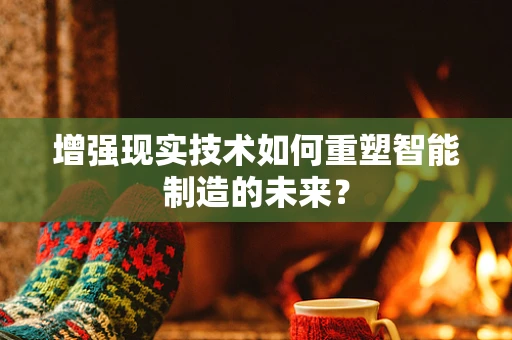增强现实技术如何重塑智能制造的未来？