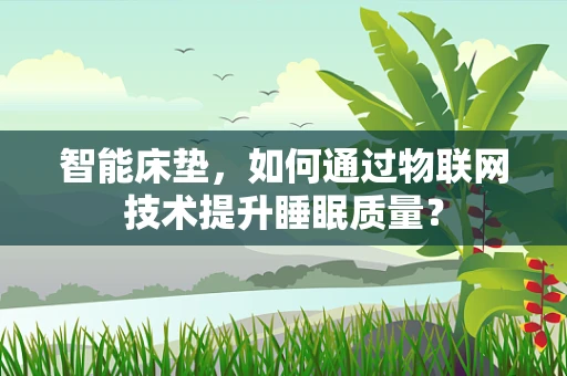 智能床垫，如何通过物联网技术提升睡眠质量？