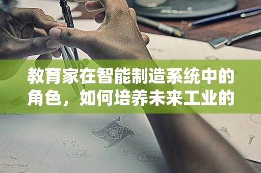 教育家在智能制造系统中的角色，如何培养未来工业的领航者？